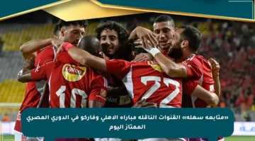 «متابعة سهلة» القنوات الناقلة مباراة الأهلي وفاركو في الدوري المصري الممتاز اليوم